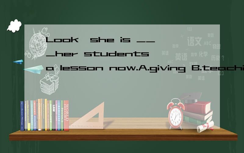 Look,she is ___her students a lesson now.A.giving B.teaching C.having