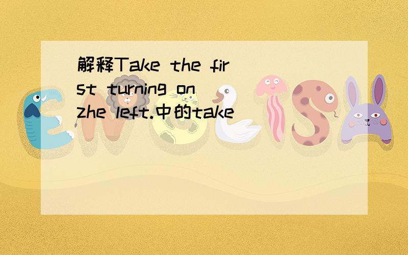 解释Take the first turning on zhe left.中的take