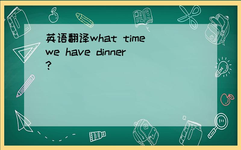 英语翻译what time we have dinner?
