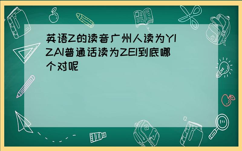 英语Z的读音广州人读为YI ZAI普通话读为ZEI到底哪个对呢