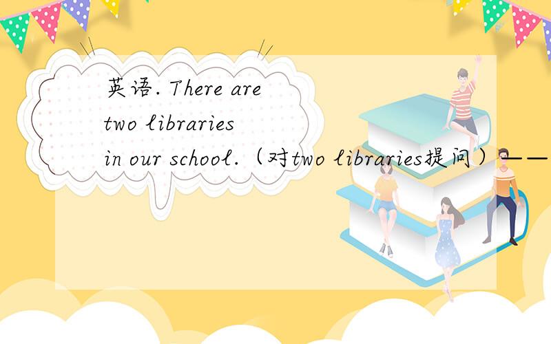 英语. There are two libraries in our school.（对two libraries提问）——写出理由The man in a white shirt is Mr Wu.（对 in a white shirt 提问）——写出理由My classroom is on the ground floor.（对ground提问）——写出理