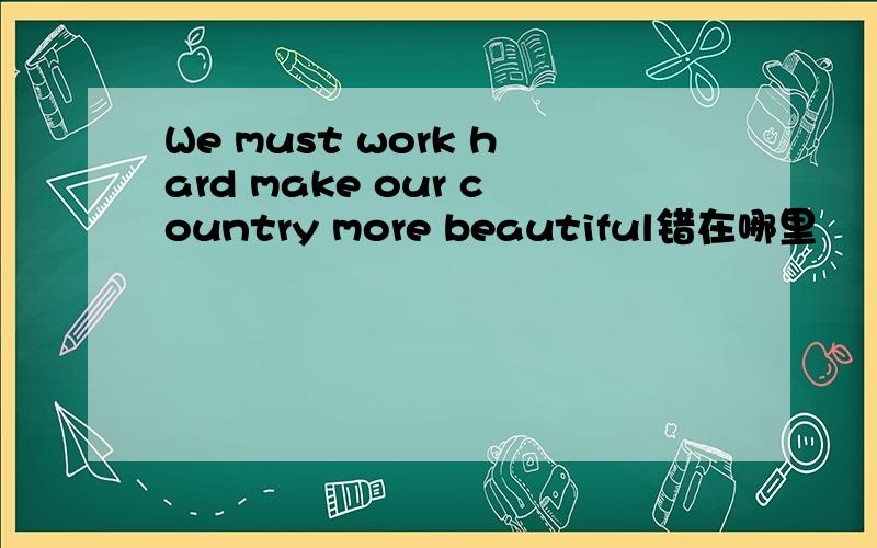 We must work hard make our country more beautiful错在哪里