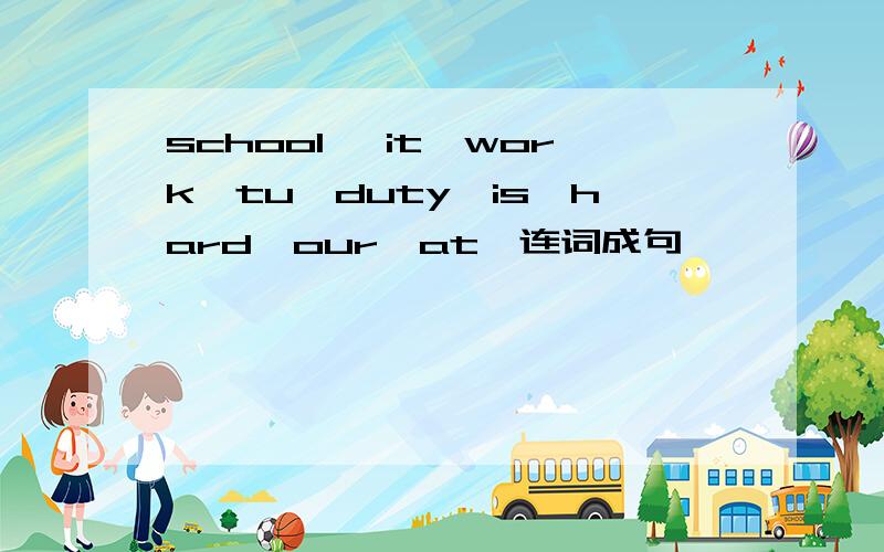 school ,it,work,tu,duty,is,hard,our,at,连词成句