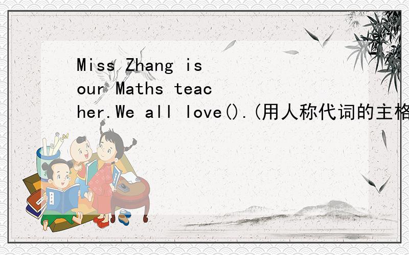 Miss Zhang is our Maths teacher.We all love().(用人称代词的主格或宾格）