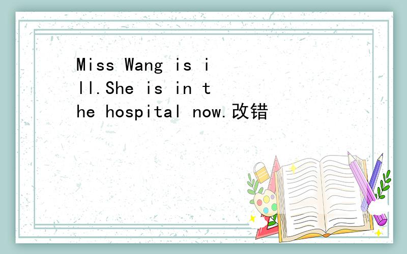 Miss Wang is ill.She is in the hospital now.改错
