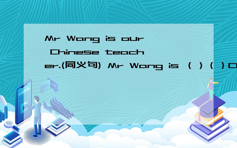 Mr Wang is our Chinese teacher.(同义句) Mr Wang is （）（）Chinese teacher