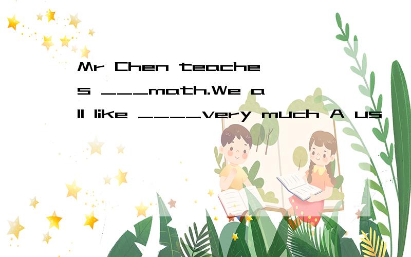 Mr Chen teaches ___math.We all like ____very much A us ,his Cour,his B us ,him D our ,him