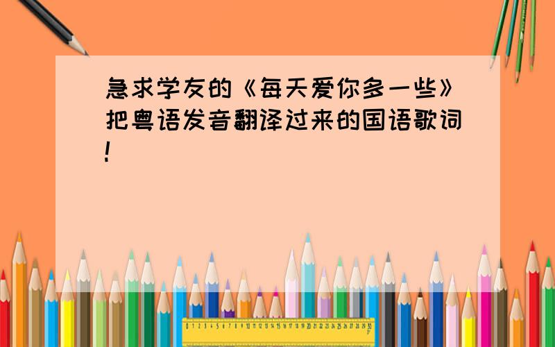 急求学友的《每天爱你多一些》把粤语发音翻译过来的国语歌词!
