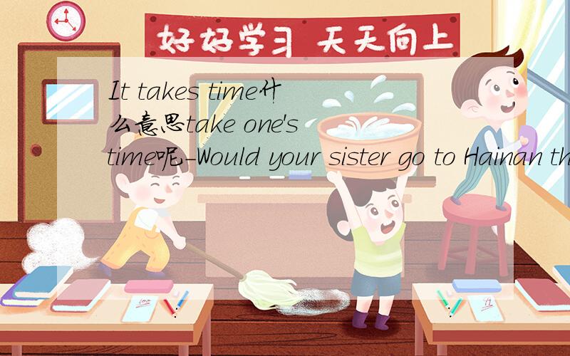 It takes time什么意思take one's time呢-Would your sister go to Hainan this summer?-If I don't go,              .A .neither will she  B.neither does she.答案选A,为什么,不是应该前后一致的吗?求详解.