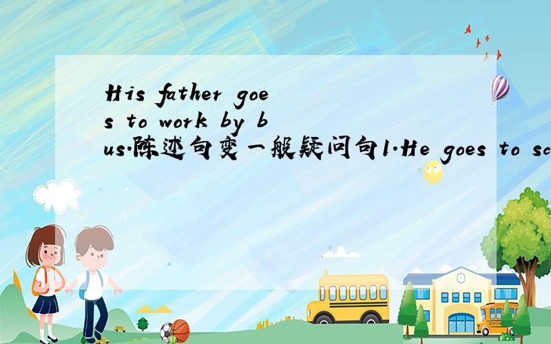 His father goes to work by bus.陈述句变一般疑问句1.He goes to school every day.   2.I want to have a model car.   3.She wants a cup of coffee.陈述句变一般疑问句