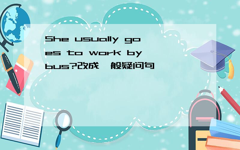 She usually goes to work by bus?改成一般疑问句