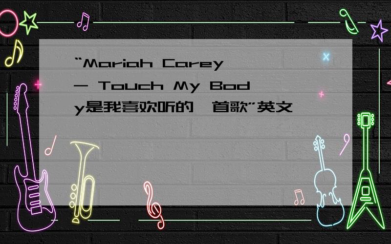 “Mariah Carey - Touch My Body是我喜欢听的一首歌”英文