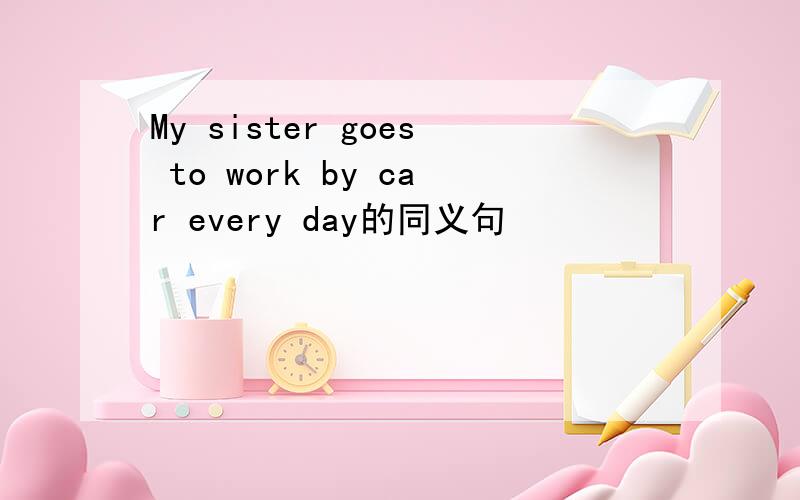 My sister goes to work by car every day的同义句