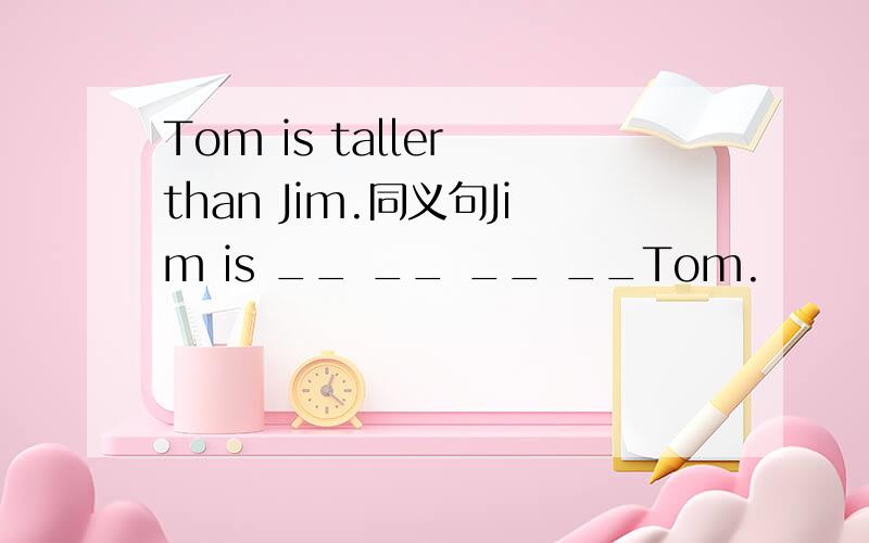 Tom is taller than Jim.同义句Jim is __ __ __ __Tom.