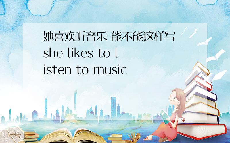 她喜欢听音乐 能不能这样写 she likes to listen to music