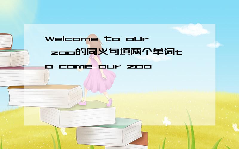 welcome to our zoo的同义句填两个单词to come our zoo