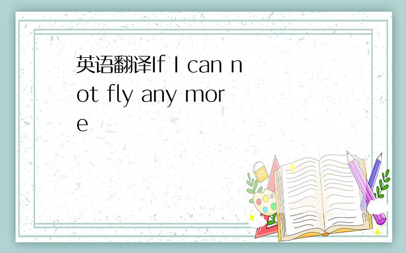 英语翻译If I can not fly any more