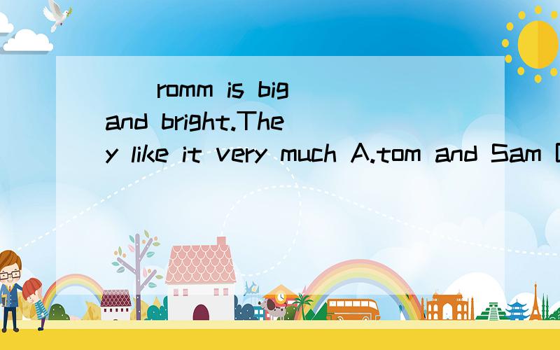 __romm is big and bright.They like it very much A.tom and Sam B.tom's and Sam c.tom and sam'sd.tom's and sam's