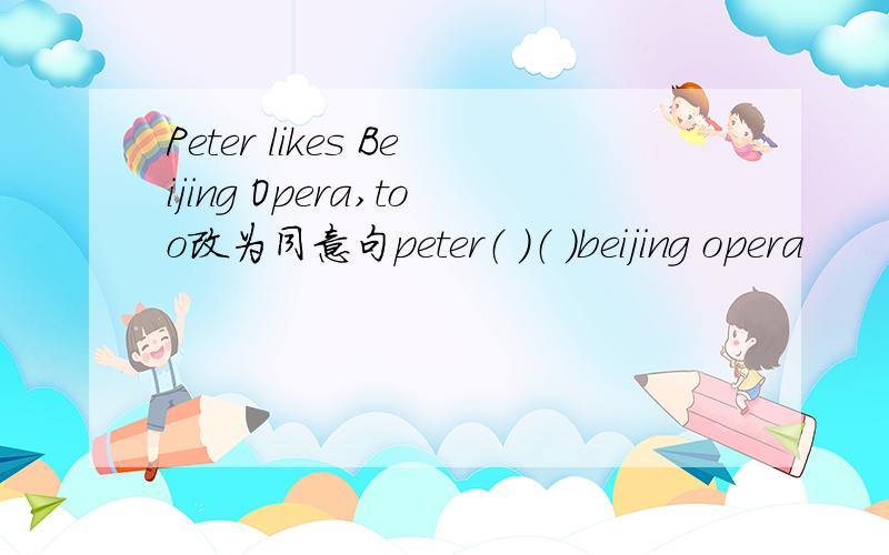 Peter likes Beijing Opera,too改为同意句peter（ ）（ ）beijing opera