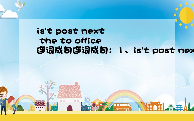 is't post next the to office连词成句连词成句：1、is't post next the to office 2、me excuse is where the museum science 3、bookstore school the in is front of the