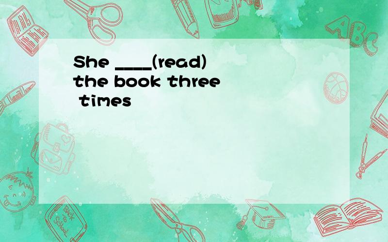 She ____(read)the book three times
