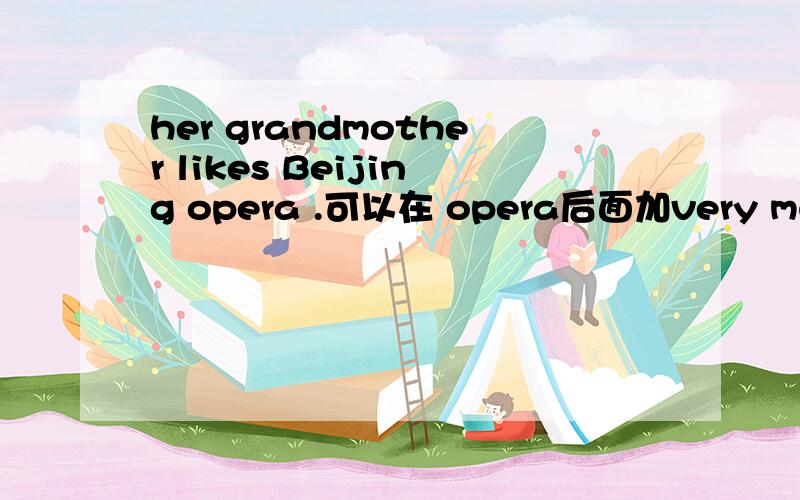 her grandmother likes Beijing opera .可以在 opera后面加very much吗?什么时候用very much什么时候不用?