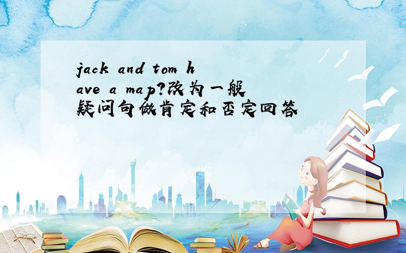 jack and tom have a map?改为一般疑问句做肯定和否定回答
