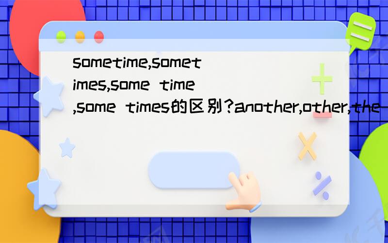 sometime,sometimes,some time,some times的区别?another,other,the other,others的区别?