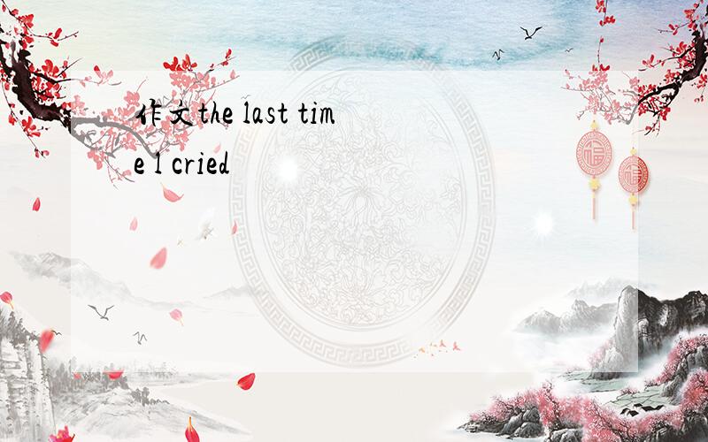 作文the last time l cried