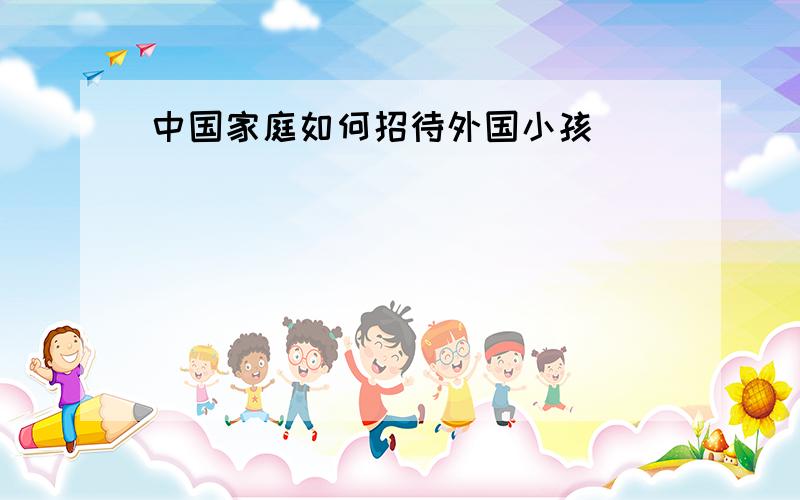 中国家庭如何招待外国小孩