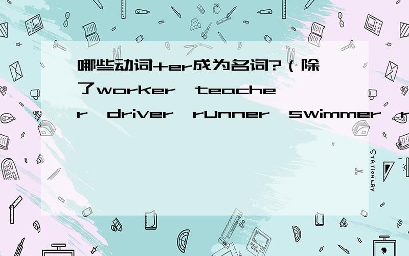 哪些动词+er成为名词?（除了worker,teacher,driver,runner,swimmer,reader,painter,singer,dancer,writer,rider,player,winner)