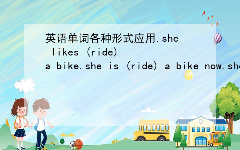 英语单词各种形式应用.she likes (ride) a bike.she is (ride) a bike now.she is going to (ride) a bike.