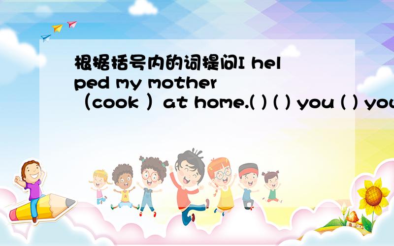 根据括号内的词提问I helped my mother （cook ）at home.( ) ( ) you ( ) your mother ( ) at home?