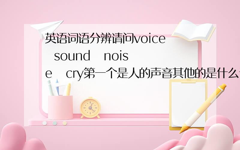 英语词语分辨请问voice   sound   noise   cry第一个是人的声音其他的是什么请问还有没有其他的声音单词