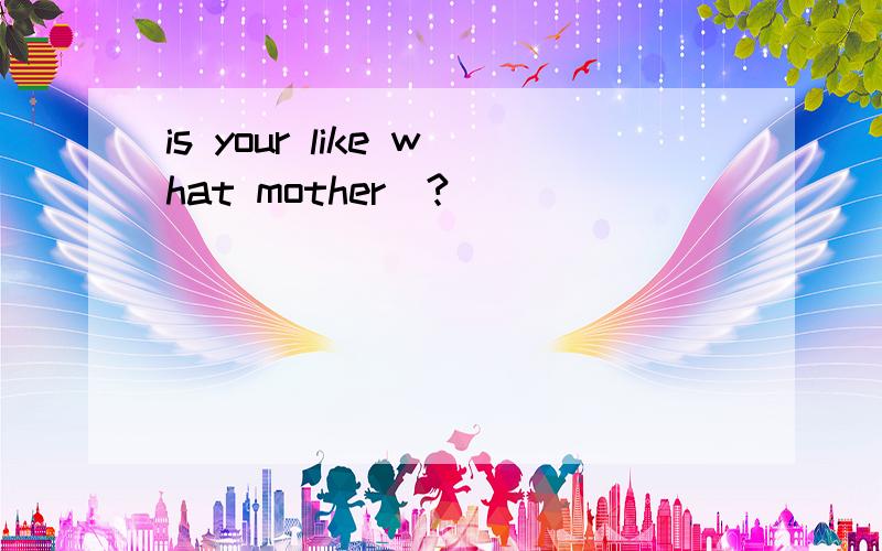 is your like what mother(?)