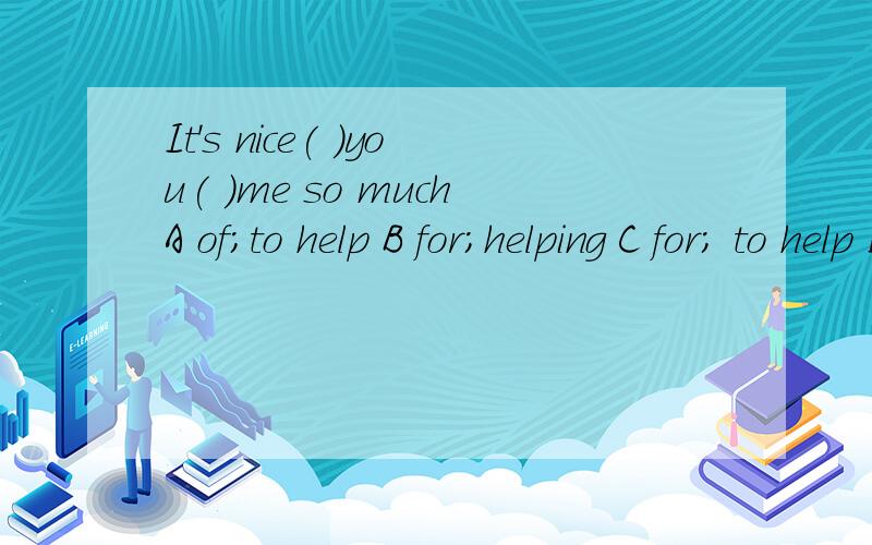 It's nice( )you( )me so muchA of；to help B for；helping C for； to help D of；helping