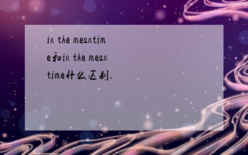 in the meantime和in the mean time什么区别.