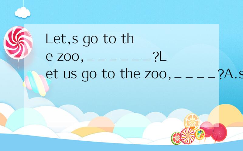 Let,s go to the zoo,______?Let us go to the zoo,____?A.shall we B,will you