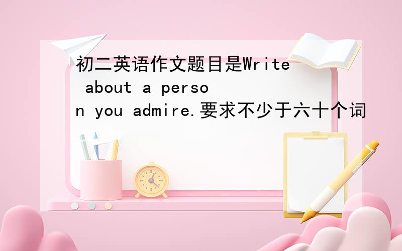 初二英语作文题目是Write about a person you admire.要求不少于六十个词