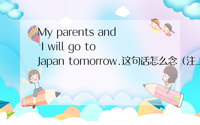 My parents and I will go to Japan tomorrow.这句话怎么念（注上音标）
