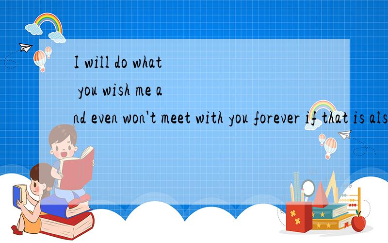 I will do what you wish me and even won't meet with you forever if that is also your wish翻译