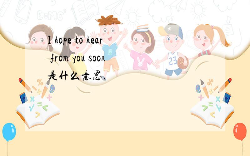 I hope to hear from you soon是什么意思.