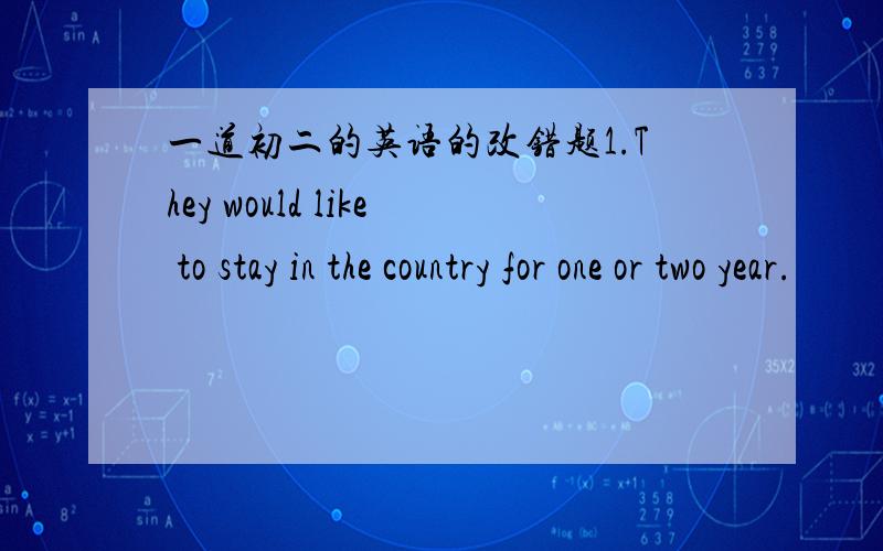 一道初二的英语的改错题1.They would like to stay in the country for one or two year.