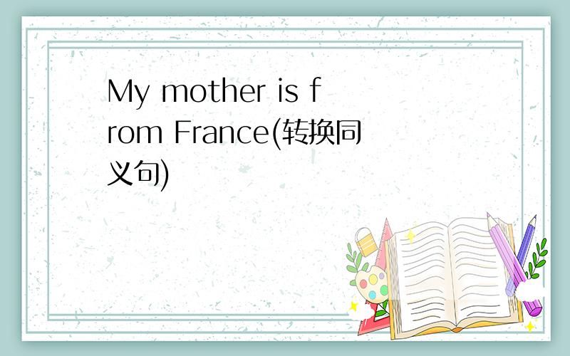 My mother is from France(转换同义句)