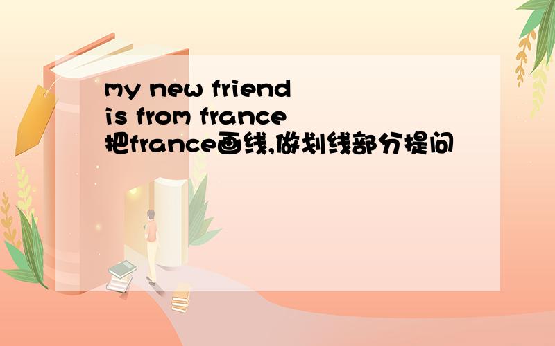 my new friend is from france把france画线,做划线部分提问