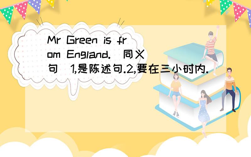 Mr Green is from England.(同义句）1,是陈述句.2,要在三小时内.