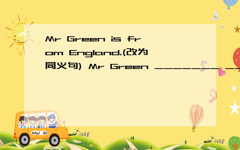 Mr Green is from England.(改为同义句) Mr Green _______ ______England.