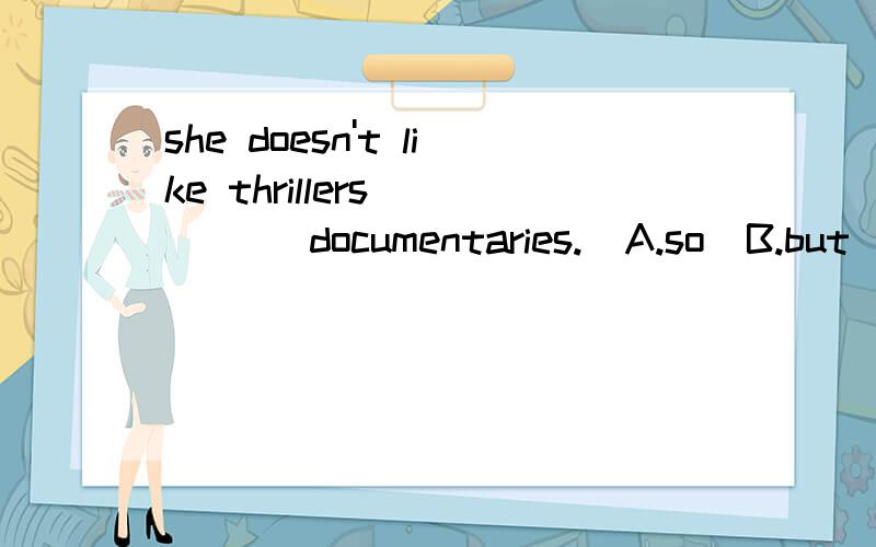 she doesn't like thrillers(      )documentaries.  A.so  B.but  C.or  D.with怎么选啊?谁会帮帮忙