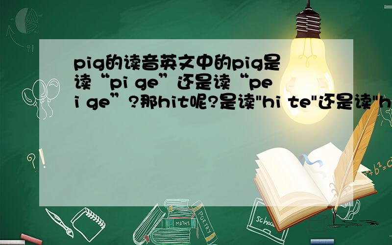 pig的读音英文中的pig是读“pi ge”还是读“pei ge”?那hit呢?是读