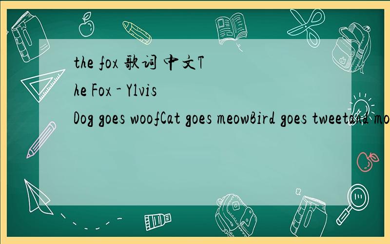 the fox 歌词 中文The Fox - YlvisDog goes woofCat goes meowBird goes tweetand mouse goes squeekCow goes mooFrog goes croakand the elephant goes tootDucks say quackand fish go bluband the seal goes ow ow owBut theres one soundThat no one knowsWhat